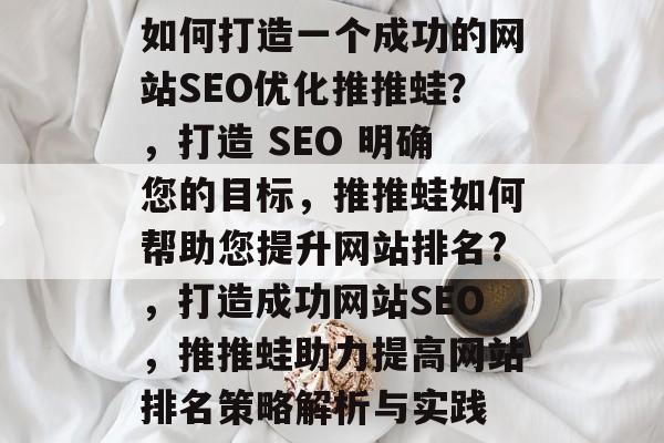 如何打造一个成功的网站SEO优化推推蛙？，打造 SEO 明确您的目标，推推蛙如何帮助您提升网站排名?，打造成功网站SEO，推推蛙助力提高网站排名策略解析与实践