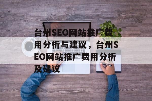 台州SEO网站推广费用分析与建议，台州SEO网站推广费用分析及建议