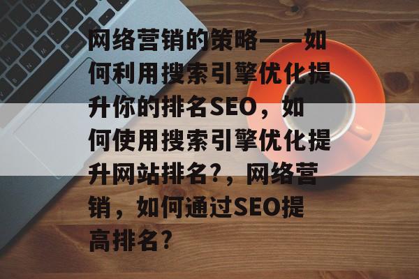 网络营销的策略——如何利用搜索引擎优化提升你的排名SEO，如何使用搜索引擎优化提升网站排名?，网络营销，如何通过SEO提高排名?
