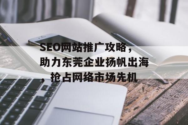 SEO网站推广攻略,助力东莞企业扬帆出海,抢占网络市场先机 SEO网站推广攻略,助力东莞企业扬帆出海,抢占网络市场先机