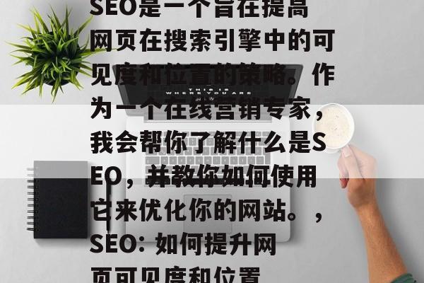 SEO是一个旨在提高网页在搜索引擎中的可见度和位置的策略。作为一个在线营销专家,我会帮你了解什么是SEO,并教你如何使用它来优化你的网站。,SEO: 如何提升网页可见度和位置 SEO是一个旨在提高网页在搜索引擎中的可见度和位置的策略。作为一个在线营销专家,我会帮你了解什么是SEO,并教你如何使用它来优化你的网站。,SEO: 如何提升网页可见度和位置