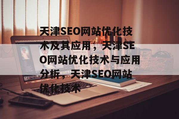 天津SEO网站优化技术及其应用,天津SEO网站优化技术与应用分析,天津SEO网站优化技术 天津SEO网站优化技术及其应用,天津SEO网站优化技术与应用分析,天津SEO网站优化技术