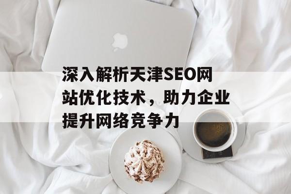 深入解析天津SEO网站优化技术,助力企业提升网络竞争力 深入解析天津SEO网站优化技术,助力企业提升网络竞争力
