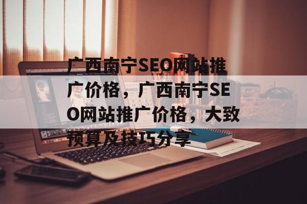 广西南宁SEO网站推广价格,广西南宁SEO网站推广价格,大致预算及技巧分享 广西南宁SEO网站推广价格,广西南宁SEO网站推广价格,大致预算及技巧分享