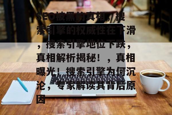 SEO被黑的真相,搜索引擎的权威性在下滑,搜索引擎地位下跌,真相解析揭秘!,真相曝光!搜索引擎为何沉沦,专家解读其背后原因 SEO被黑的真相,搜索引擎的权威性在下滑,搜索引擎地位下跌,真相解析揭秘!,真相曝光!搜索引擎为何沉沦,专家解读其背后原因