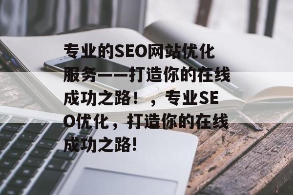 专业的SEO网站优化服务——打造你的在线成功之路!,专业SEO优化,打造你的在线成功之路! 专业的SEO网站优化服务——打造你的在线成功之路!,专业SEO优化,打造你的在线成功之路!
