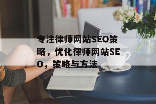 专注律师网站SEO策略，优化律师网站SEO，策略与方法