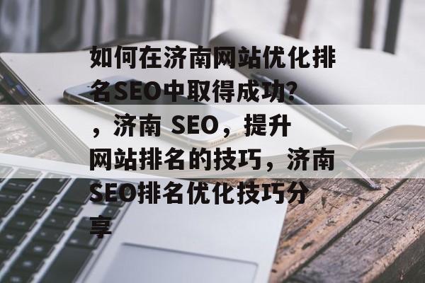 如何在济南网站优化排名SEO中取得成功?,济南 SEO,提升网站排名的技巧,济南SEO排名优化技巧分享 如何在济南网站优化排名SEO中取得成功?,济南 SEO,提升网站排名的技巧,济南SEO排名优化技巧分享