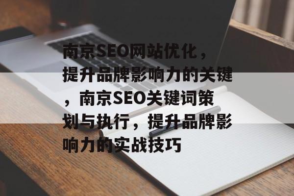 南京SEO网站优化,提升品牌影响力的关键,南京SEO关键词策划与执行,提升品牌影响力的实战技巧 南京SEO网站优化,提升品牌影响力的关键,南京SEO关键词策划与执行,提升品牌影响力的实战技巧