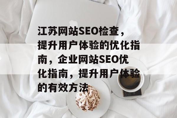 江苏网站SEO检查，提升用户体验的优化指南，企业网站SEO优化指南，提升用户体验的有效方法