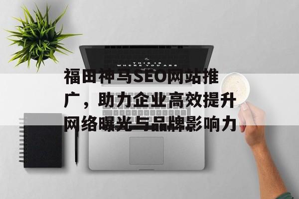 福田神马SEO网站推广，助力企业高效提升网络曝光与品牌影响力