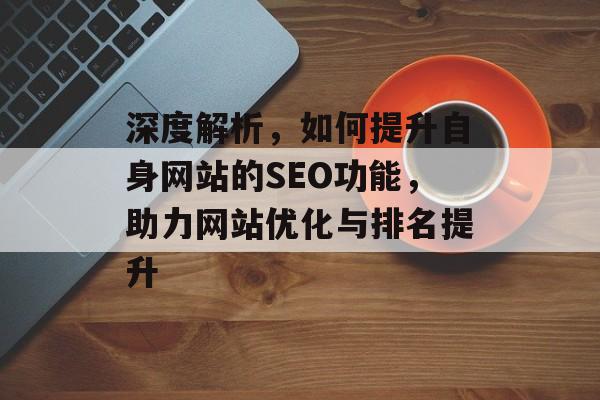 深度解析,如何提升自身网站的SEO功能,助力网站优化与排名提升 深度解析,如何提升自身网站的SEO功能,助力网站优化与排名提升