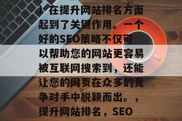 SEO(搜索引擎优化)在提升网站排名方面起到了关键作用。一个好的SEO策略不仅可以帮助您的网站更容易被互联网搜索到,还能让您的网页在众多的竞争对手中脱颖而出。,提升网站排名,SEO策略的关键作用 SEO(搜索引擎优化)在提升网站排名方面起到了关键作用。一个好的SEO策略不仅可以帮助您的网站更容易被互联网搜索到,还能让您的网页在众多的竞争对手中脱颖而出。,提升网站排名,SEO策略的关键作用