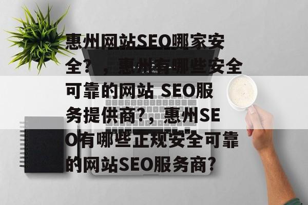 惠州网站SEO哪家安全?,惠州有哪些安全可靠的网站 SEO服务提供商?,惠州SEO有哪些正规安全可靠的网站SEO服务商? 惠州网站SEO哪家安全?,惠州有哪些安全可靠的网站 SEO服务提供商?,惠州SEO有哪些正规安全可靠的网站SEO服务商?