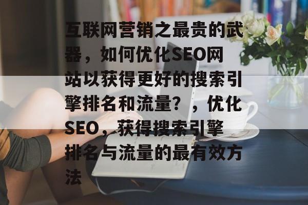 互联网营销之最贵的武器，如何优化SEO网站以获得更好的搜索引擎排名和流量？，优化SEO，获得搜索引擎排名与流量的最有效方法
