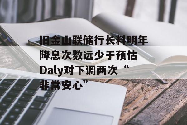 旧金山联储行长料明年降息次数远少于预估 Daly对下调两次“非常安心”