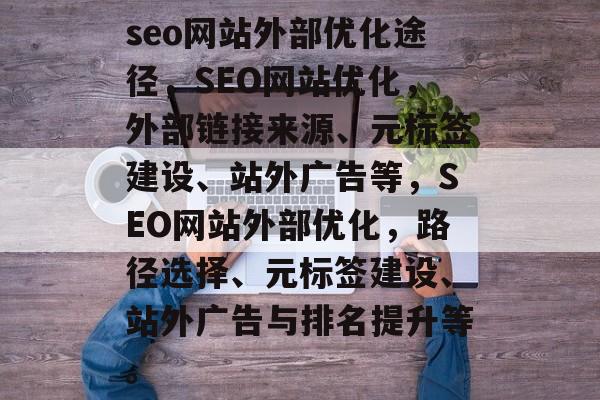 seo网站外部优化途径，SEO网站优化，外部链接来源、元标签建设、站外广告等，SEO网站外部优化，路径选择、元标签建设、站外广告与排名提升等。