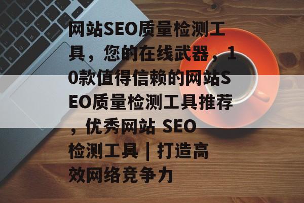 网站SEO质量检测工具,您的在线武器,10款值得信赖的网站SEO质量检测工具推荐,优秀网站 SEO 检测工具 | 打造高效网络竞争力 网站SEO质量检测工具,您的在线武器,10款值得信赖的网站SEO质量检测工具推荐,优秀网站 SEO 检测工具 | 打造高效网络竞争力