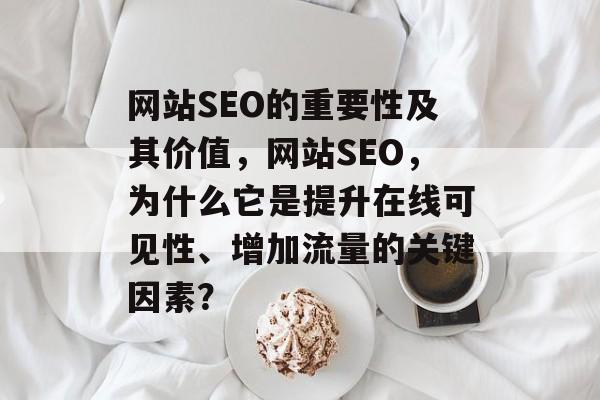 网站SEO的重要性及其价值，网站SEO，为什么它是提升在线可见性、增加流量的关键因素？