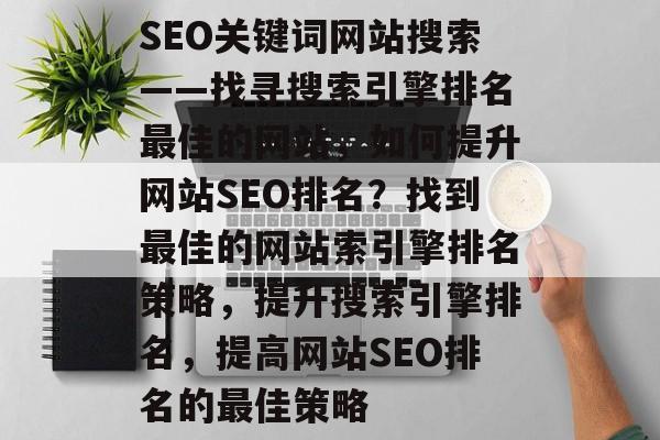 SEO关键词网站搜索——找寻搜索引擎排名最佳的网站,如何提升网站SEO排名?找到最佳的网站索引擎排名策略,提升搜索引擎排名,提高网站SEO排名的最佳策略 SEO关键词网站搜索——找寻搜索引擎排名最佳的网站,如何提升网站SEO排名?找到最佳的网站索引擎排名策略,提升搜索引擎排名,提高网站SEO排名的最佳策略