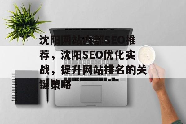 沈阳网站内部SEO推荐,沈阳SEO优化实战,提升网站排名的关键策略 沈阳网站内部SEO推荐,沈阳SEO优化实战,提升网站排名的关键策略