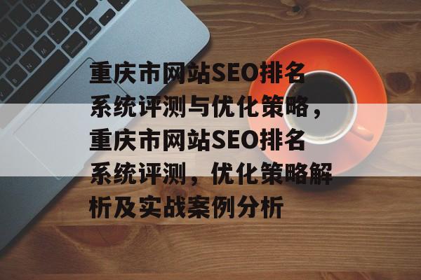 重庆市网站SEO排名系统评测与优化策略,重庆市网站SEO排名系统评测,优化策略解析及实战案例分析 重庆市网站SEO排名系统评测与优化策略,重庆市网站SEO排名系统评测,优化策略解析及实战案例分析