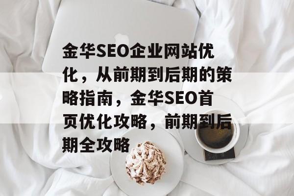 金华SEO企业网站优化,从前期到后期的策略指南,金华SEO首页优化攻略,前期到后期全攻略 金华SEO企业网站优化,从前期到后期的策略指南,金华SEO首页优化攻略,前期到后期全攻略