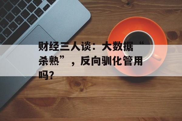 财经三人谈:大数据“杀熟”,反向驯化管用吗? 财经三人谈:大数据“杀熟”,反向驯化管用吗?