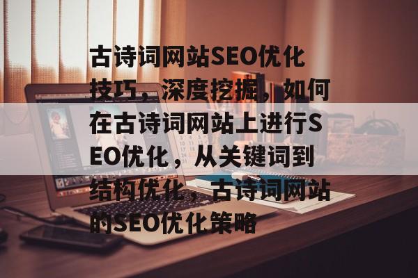 古诗词网站SEO优化技巧,深度挖掘,如何在古诗词网站上进行SEO优化,从关键词到结构优化,古诗词网站的SEO优化策略 古诗词网站SEO优化技巧,深度挖掘,如何在古诗词网站上进行SEO优化,从关键词到结构优化,古诗词网站的SEO优化策略