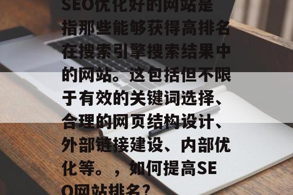 SEO优化好的网站是指那些能够获得高排名在搜索引擎搜索结果中的网站。这包括但不限于有效的关键词选择、合理的网页结构设计、外部链接建设、内部优化等。,如何提高SEO网站排名? SEO优化好的网站是指那些能够获得高排名在搜索引擎搜索结果中的网站。这包括但不限于有效的关键词选择、合理的网页结构设计、外部链接建设、内部优化等。,如何提高SEO网站排名?