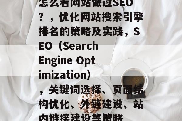 怎么看网站做过SEO?,优化网站搜索引擎排名的策略及实践,SEO(Search Engine Optimization),关键词选择、页面结构优化、外链建设、站内链接建设等策略 怎么看网站做过SEO?,优化网站搜索引擎排名的策略及实践,SEO(Search Engine Optimization),关键词选择、页面结构优化、外链建设、站内链接建设等策略
