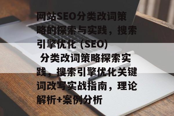 网站SEO分类改词策略的探索与实践,搜索引擎优化 (SEO) 分类改词策略探索实践,搜索引擎优化关键词改写实战指南,理论解析+案例分析 网站SEO分类改词策略的探索与实践,搜索引擎优化 (SEO) 分类改词策略探索实践,搜索引擎优化关键词改写实战指南,理论解析+案例分析