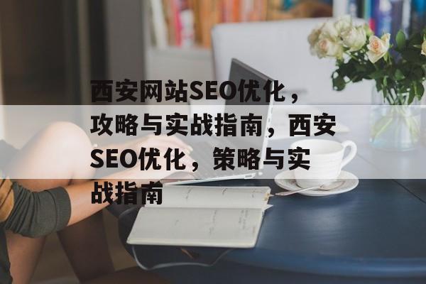 西安网站SEO优化,攻略与实战指南,西安SEO优化,策略与实战指南 西安网站SEO优化,攻略与实战指南,西安SEO优化,策略与实战指南