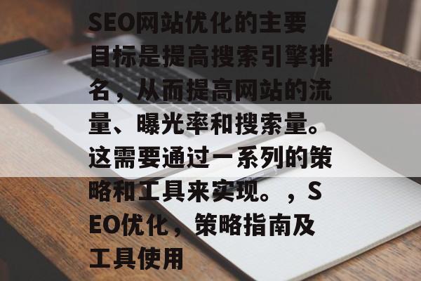 SEO网站优化的主要目标是提高搜索引擎排名,从而提高网站的流量、曝光率和搜索量。这需要通过一系列的策略和工具来实现。,SEO优化,策略指南及工具使用 SEO网站优化的主要目标是提高搜索引擎排名,从而提高网站的流量、曝光率和搜索量。这需要通过一系列的策略和工具来实现。,SEO优化,策略指南及工具使用