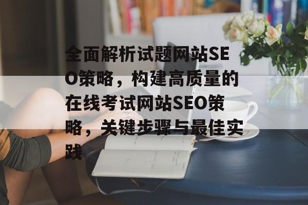 全面解析试题网站SEO策略,构建高质量的在线考试网站SEO策略,关键步骤与最佳实践 全面解析试题网站SEO策略,构建高质量的在线考试网站SEO策略,关键步骤与最佳实践