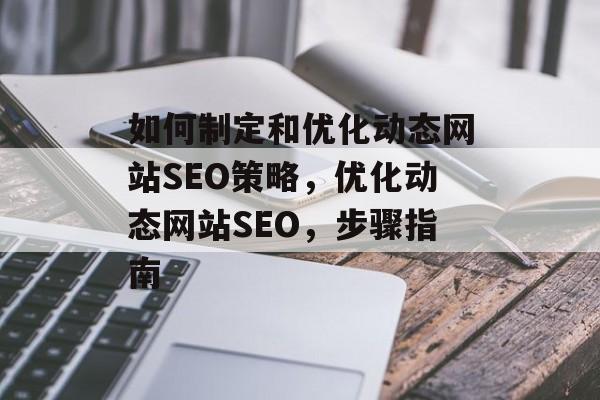 如何制定和优化动态网站SEO策略,优化动态网站SEO,步骤指南 如何制定和优化动态网站SEO策略,优化动态网站SEO,步骤指南