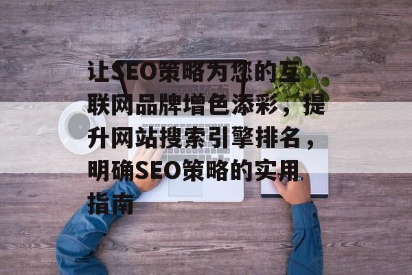 让SEO策略为您的互联网品牌增色添彩,提升网站搜索引擎排名,明确SEO策略的实用指南 让SEO策略为您的互联网品牌增色添彩,提升网站搜索引擎排名,明确SEO策略的实用指南
