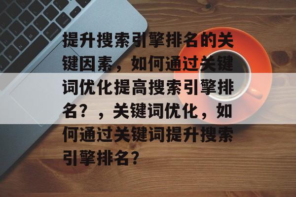 提升搜索引擎排名的关键因素，如何通过关键词优化提高搜索引擎排名？，关键词优化，如何通过关键词提升搜索引擎排名？