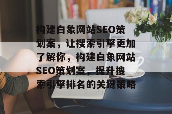 构建白象网站SEO策划案，让搜索引擎更加了解你，构建白象网站SEO策划案，提升搜索引擎排名的关键策略