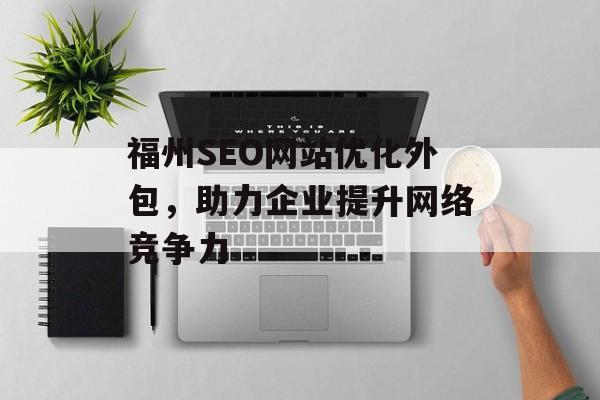 福州SEO网站优化外包,助力企业提升网络竞争力 福州SEO网站优化外包,助力企业提升网络竞争力