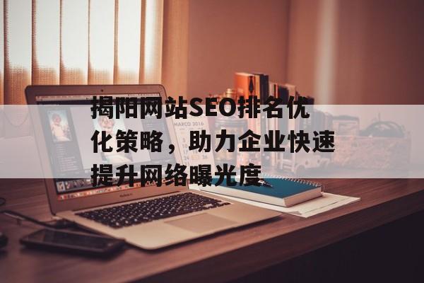 揭阳网站SEO排名优化策略,助力企业快速提升网络曝光度 揭阳网站SEO排名优化策略,助力企业快速提升网络曝光度