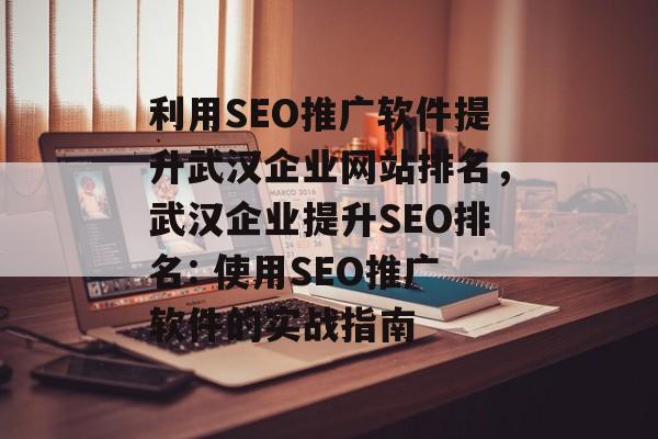利用SEO推广软件提升武汉企业网站排名，武汉企业提升SEO排名: 使用SEO推广软件的实战指南