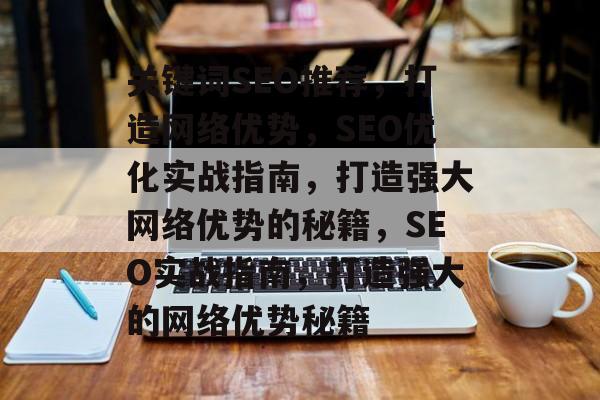关键词SEO推荐，打造网络优势，SEO优化实战指南，打造强大网络优势的秘籍，SEO实战指南，打造强大的网络优势秘籍