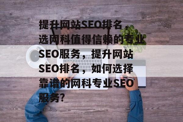 提升网站SEO排名，选网科值得信赖的专业SEO服务，提升网站SEO排名，如何选择靠谱的网科专业SEO服务?