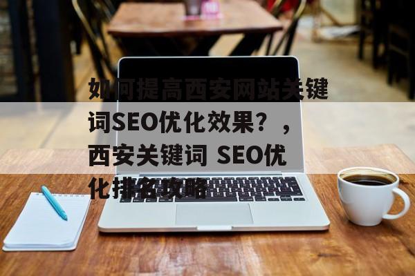 如何提高西安网站关键词SEO优化效果?,西安关键词 SEO优化排名攻略 如何提高西安网站关键词SEO优化效果?,西安关键词 SEO优化排名攻略