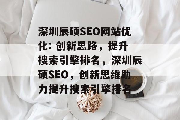深圳辰硕SEO网站优化: 创新思路，提升搜索引擎排名，深圳辰硕SEO，创新思维助力提升搜索引擎排名