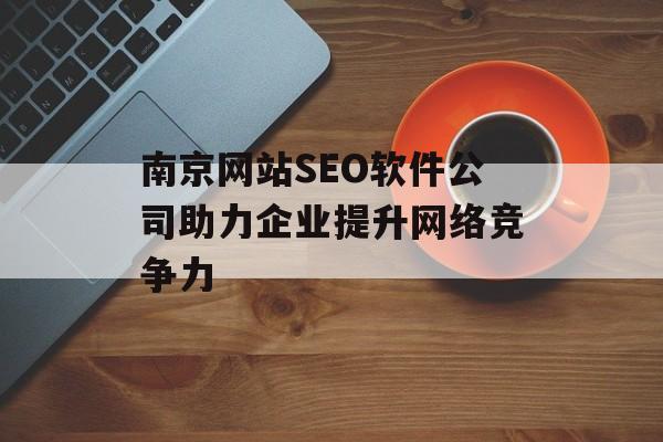 南京网站SEO软件公司助力企业提升网络竞争力 南京网站SEO软件公司助力企业提升网络竞争力