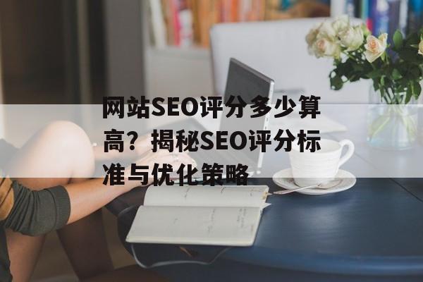 网站SEO评分多少算高?揭秘SEO评分标准与优化策略 网站SEO评分多少算高?揭秘SEO评分标准与优化策略