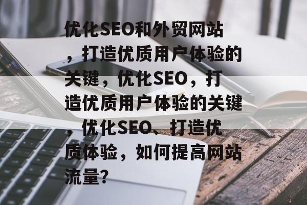 优化SEO和外贸网站,打造优质用户体验的关键,优化SEO,打造优质用户体验的关键,优化SEO、打造优质体验,如何提高网站流量? 优化SEO和外贸网站,打造优质用户体验的关键,优化SEO,打造优质用户体验的关键,优化SEO、打造优质体验,如何提高网站流量?