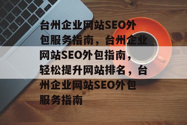 台州企业网站SEO外包服务指南，台州企业网站SEO外包指南，轻松提升网站排名，台州企业网站SEO外包服务指南